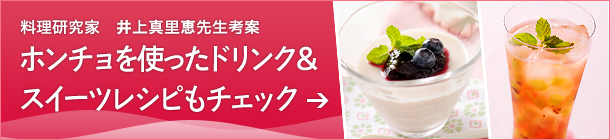 料理研究家　井上真里恵先生考案
ホンチョを使ったドリンク＆スイーツレシピもチェック