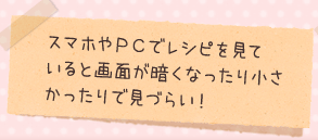 スマホやPCでレシピを見ていると画面が暗くなったり小さかったりで見づらい!