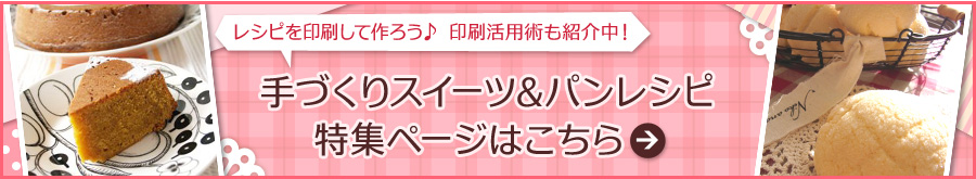 レシピを印刷して作ろう♪ 印刷活用術も紹介中！手づくりスイーツ&パンレシピ
特集ページはこちら  